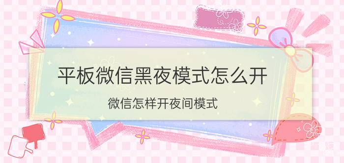 平板微信黑夜模式怎么开 微信怎样开夜间模式？